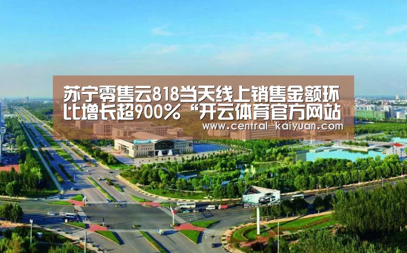 苏宁零售云818当天线上销售金额环比增长超900%“开云体育