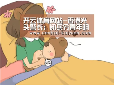 开云体育网站-香港光头警长：阅兵令青年明